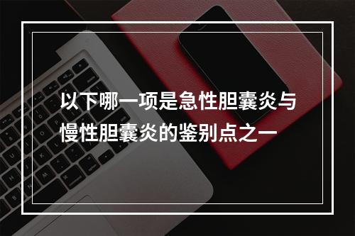 以下哪一项是急性胆囊炎与慢性胆囊炎的鉴别点之一