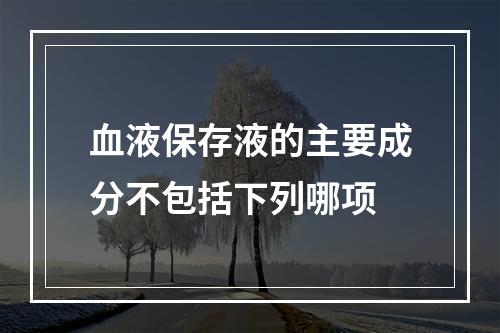 血液保存液的主要成分不包括下列哪项