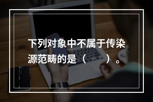 下列对象中不属于传染源范畴的是（　　）。