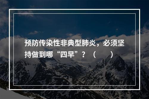 预防传染性非典型肺炎，必须坚持做到哪“四早”？（　　）