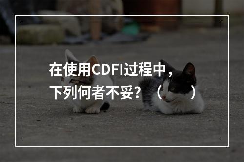 在使用CDFI过程中，下列何者不妥？（　　）