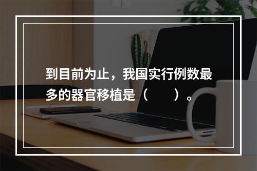 到目前为止，我国实行例数最多的器官移植是（　　）。