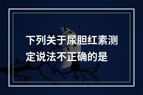 下列关于尿胆红素测定说法不正确的是