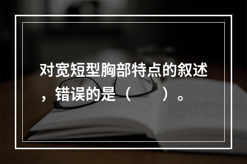 对宽短型胸部特点的叙述，错误的是（　　）。