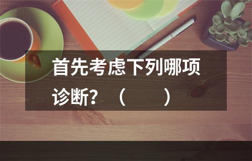 首先考虑下列哪项诊断？（　　）