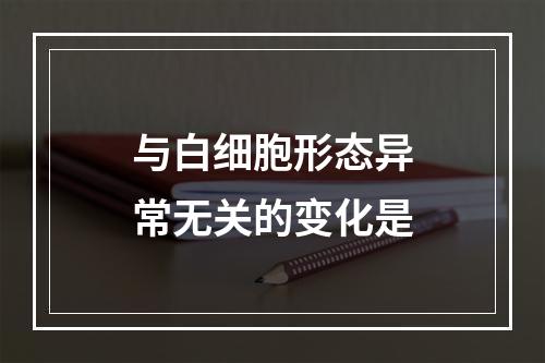 与白细胞形态异常无关的变化是