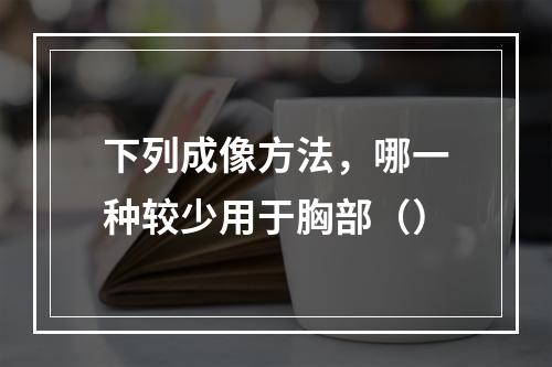 下列成像方法，哪一种较少用于胸部（）