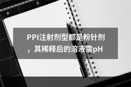 PPI注射剂型都是粉针剂，其稀释后的溶液需pH