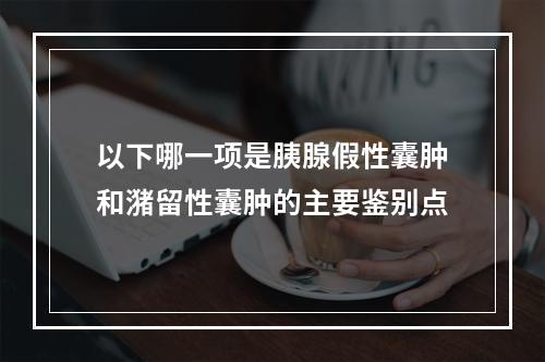 以下哪一项是胰腺假性囊肿和潴留性囊肿的主要鉴别点