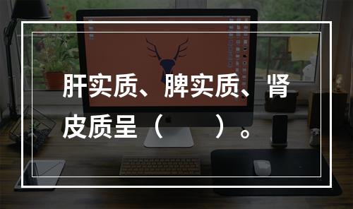 肝实质、脾实质、肾皮质呈（　　）。