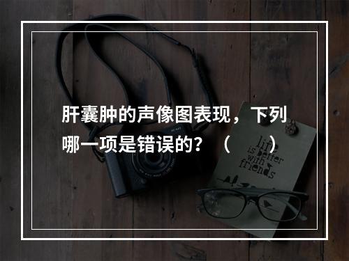 肝囊肿的声像图表现，下列哪一项是错误的？（　　）