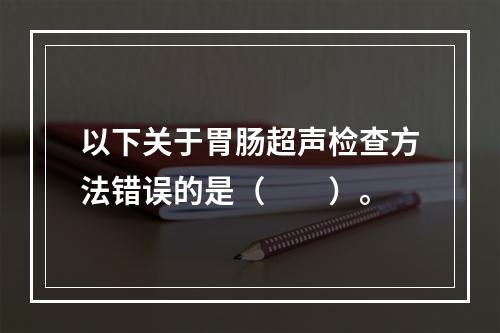 以下关于胃肠超声检查方法错误的是（　　）。