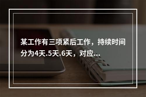 某工作有三项紧后工作，持续时间分为4天.5天.6天，对应的最