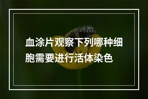 血涂片观察下列哪种细胞需要进行活体染色