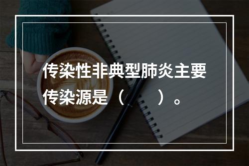 传染性非典型肺炎主要传染源是（　　）。