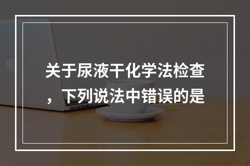 关于尿液干化学法检查，下列说法中错误的是