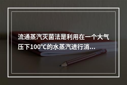 流通蒸汽灭菌法是利用在一个大气压下100℃的水蒸汽进行消毒