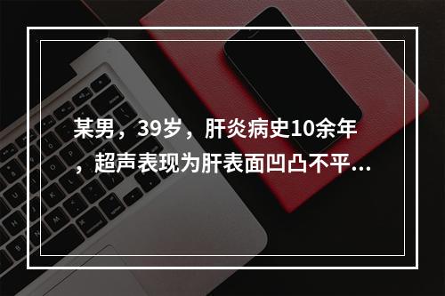 某男，39岁，肝炎病史10余年，超声表现为肝表面凹凸不平，肝