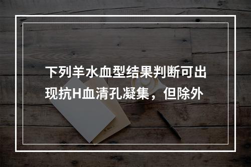 下列羊水血型结果判断可出现抗H血清孔凝集，但除外