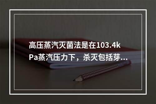 高压蒸汽灭菌法是在103.4kPa蒸汽压力下，杀灭包括芽胞