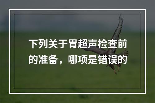 下列关于胃超声检查前的准备，哪项是错误的