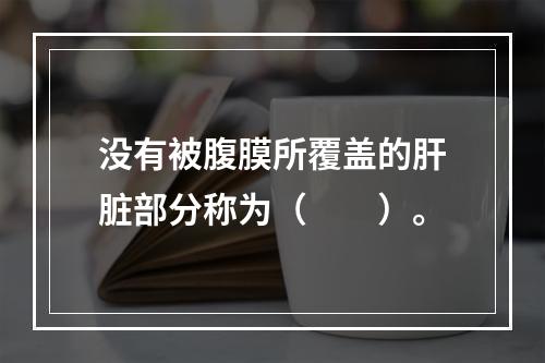 没有被腹膜所覆盖的肝脏部分称为（　　）。