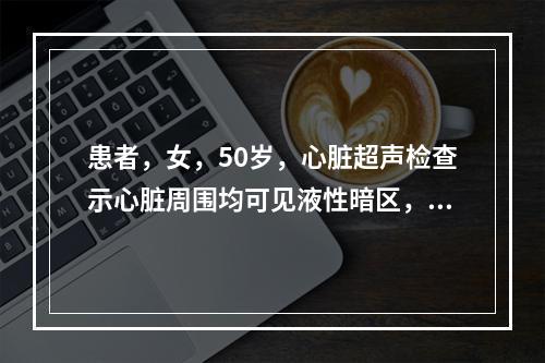 患者，女，50岁，心脏超声检查示心脏周围均可见液性暗区，左室