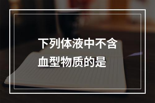 下列体液中不含血型物质的是