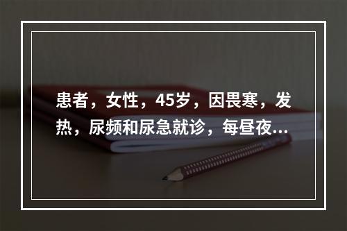 患者，女性，45岁，因畏寒，发热，尿频和尿急就诊，每昼夜排尿