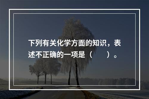 下列有关化学方面的知识，表述不正确的一项是（　　）。