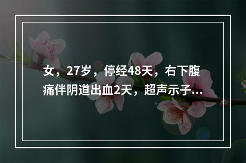 女，27岁，停经48天，右下腹痛伴阴道出血2天，超声示子宫增