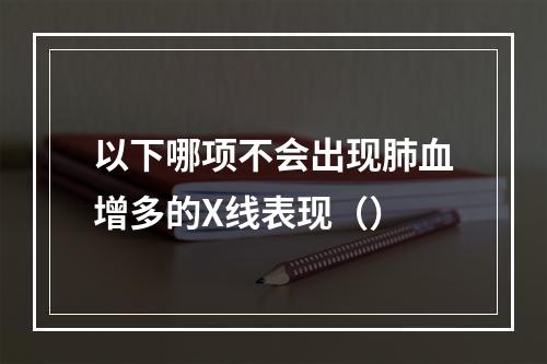 以下哪项不会出现肺血增多的X线表现（）