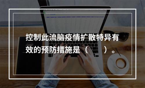 控制此流脑疫情扩散特异有效的预防措施是（　　）。