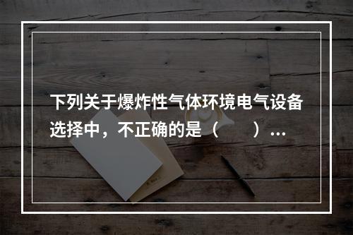 下列关于爆炸性气体环境电气设备选择中，不正确的是（  ）。