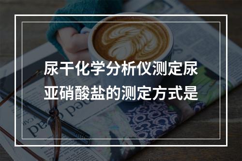 尿干化学分析仪测定尿亚硝酸盐的测定方式是