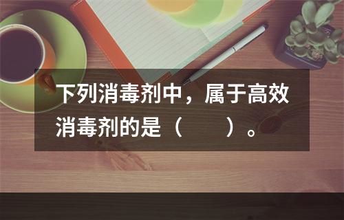 下列消毒剂中，属于高效消毒剂的是（　　）。