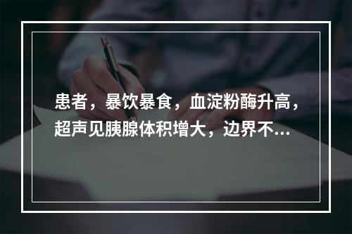 患者，暴饮暴食，血淀粉酶升高，超声见胰腺体积增大，边界不清，