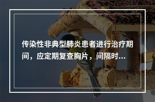 传染性非典型肺炎患者进行治疗期间，应定期复查胸片，间隔时间