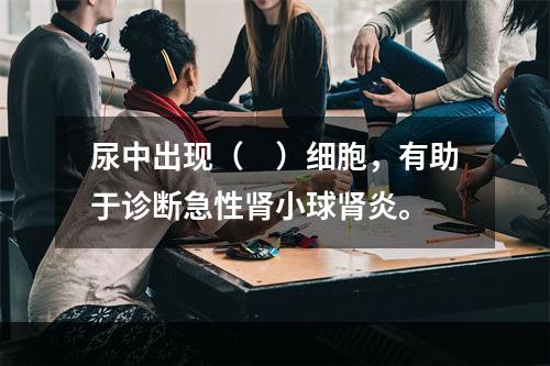 尿中出现（　）细胞，有助于诊断急性肾小球肾炎。