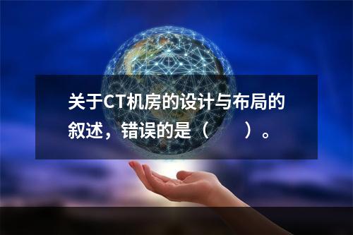 关于CT机房的设计与布局的叙述，错误的是（　　）。