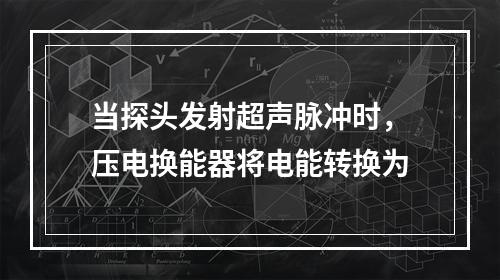 当探头发射超声脉冲时，压电换能器将电能转换为