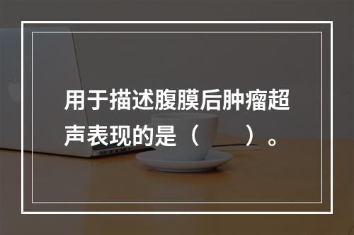 用于描述腹膜后肿瘤超声表现的是（　　）。