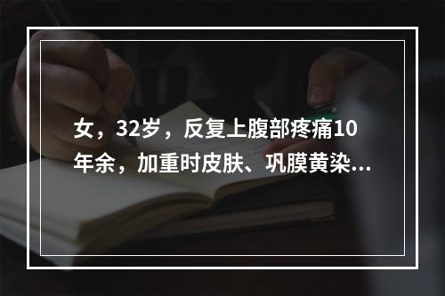 女，32岁，反复上腹部疼痛10年余，加重时皮肤、巩膜黄染。B