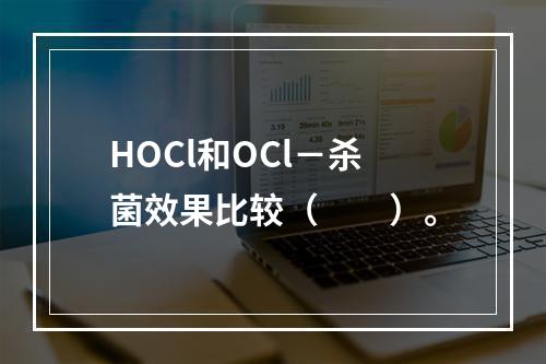 HOCl和OCl－杀菌效果比较（　　）。