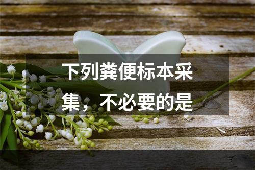 下列粪便标本采集，不必要的是