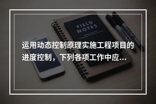 运用动态控制原理实施工程项目的进度控制，下列各项工作中应首先