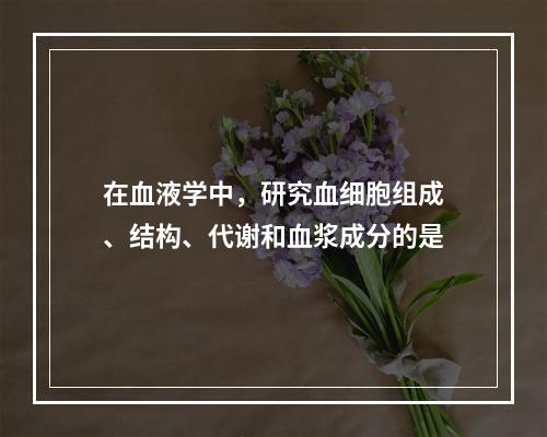 在血液学中，研究血细胞组成、结构、代谢和血浆成分的是