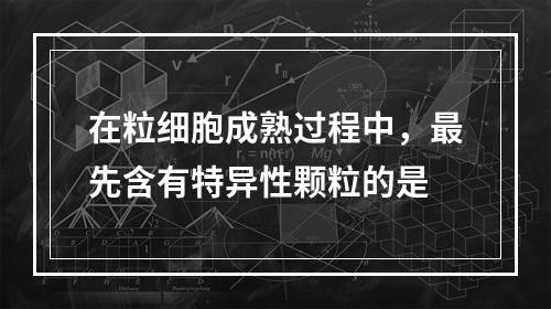 在粒细胞成熟过程中，最先含有特异性颗粒的是