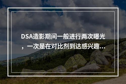 DSA造影期间一般进行两次曝光，一次是在对比剂到达感兴趣区