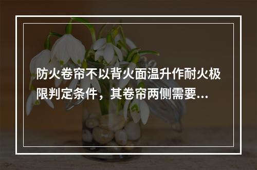 防火卷帘不以背火面温升作耐火极限判定条件，其卷帘两侧需要设置